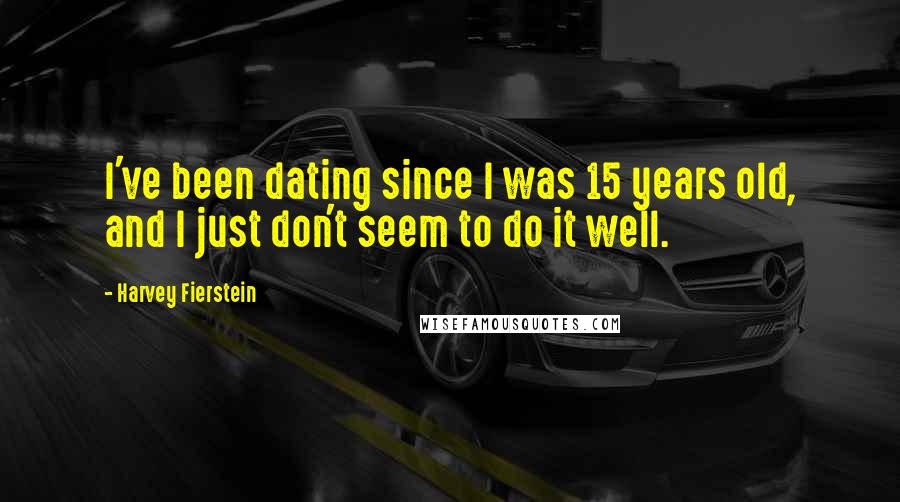 Harvey Fierstein Quotes: I've been dating since I was 15 years old, and I just don't seem to do it well.