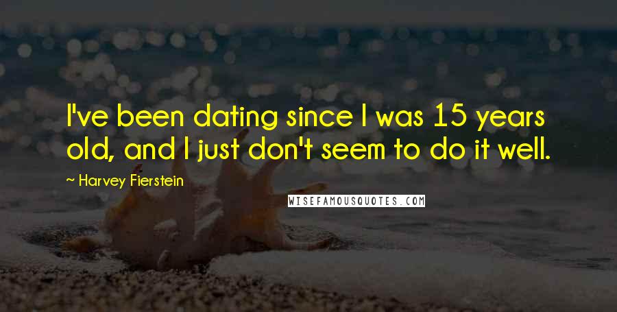 Harvey Fierstein Quotes: I've been dating since I was 15 years old, and I just don't seem to do it well.