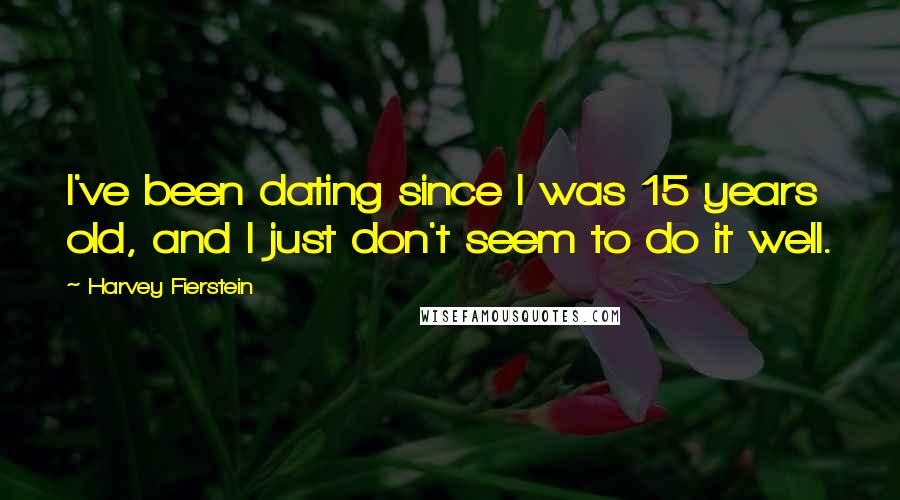 Harvey Fierstein Quotes: I've been dating since I was 15 years old, and I just don't seem to do it well.