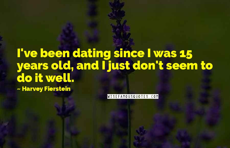 Harvey Fierstein Quotes: I've been dating since I was 15 years old, and I just don't seem to do it well.