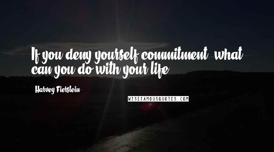 Harvey Fierstein Quotes: If you deny yourself commitment, what can you do with your life?