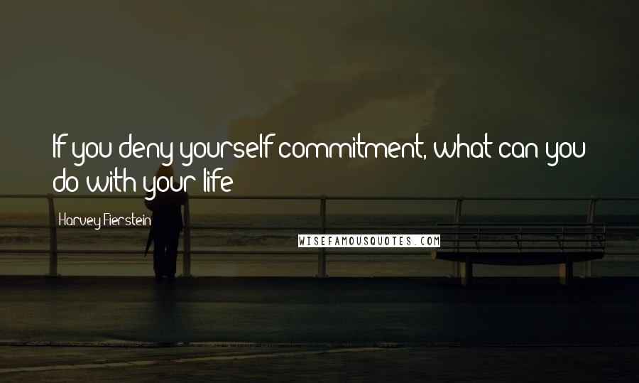 Harvey Fierstein Quotes: If you deny yourself commitment, what can you do with your life?