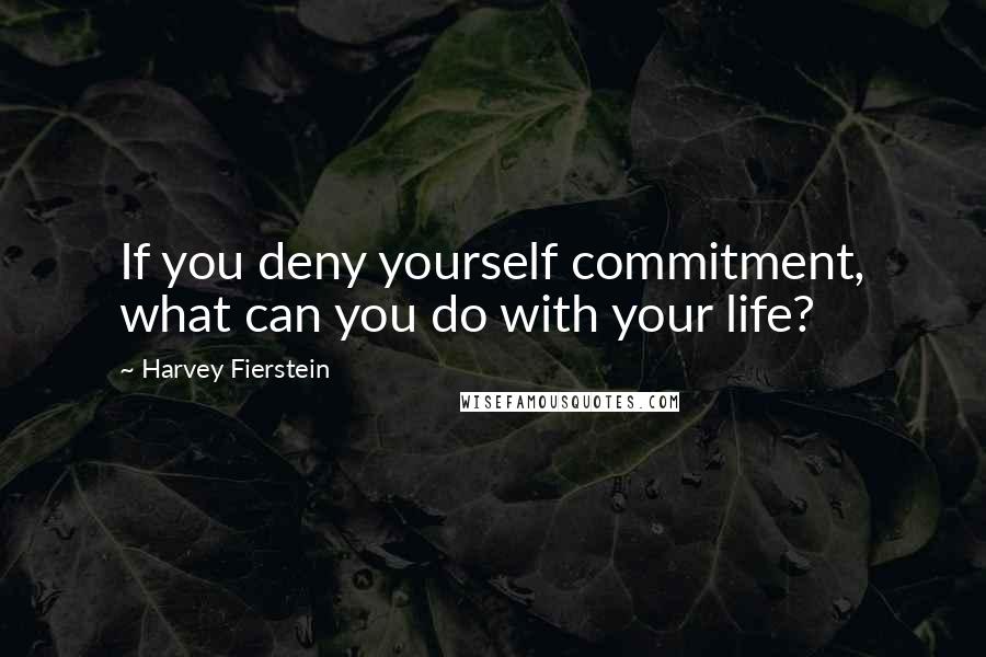 Harvey Fierstein Quotes: If you deny yourself commitment, what can you do with your life?