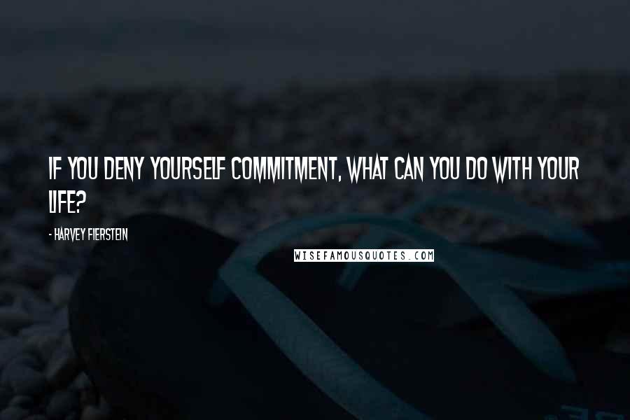 Harvey Fierstein Quotes: If you deny yourself commitment, what can you do with your life?