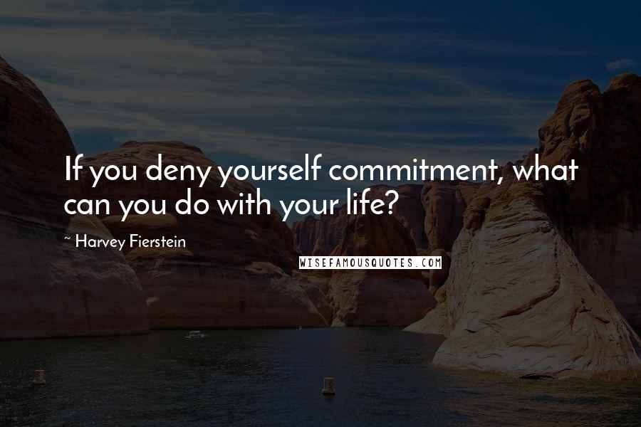 Harvey Fierstein Quotes: If you deny yourself commitment, what can you do with your life?