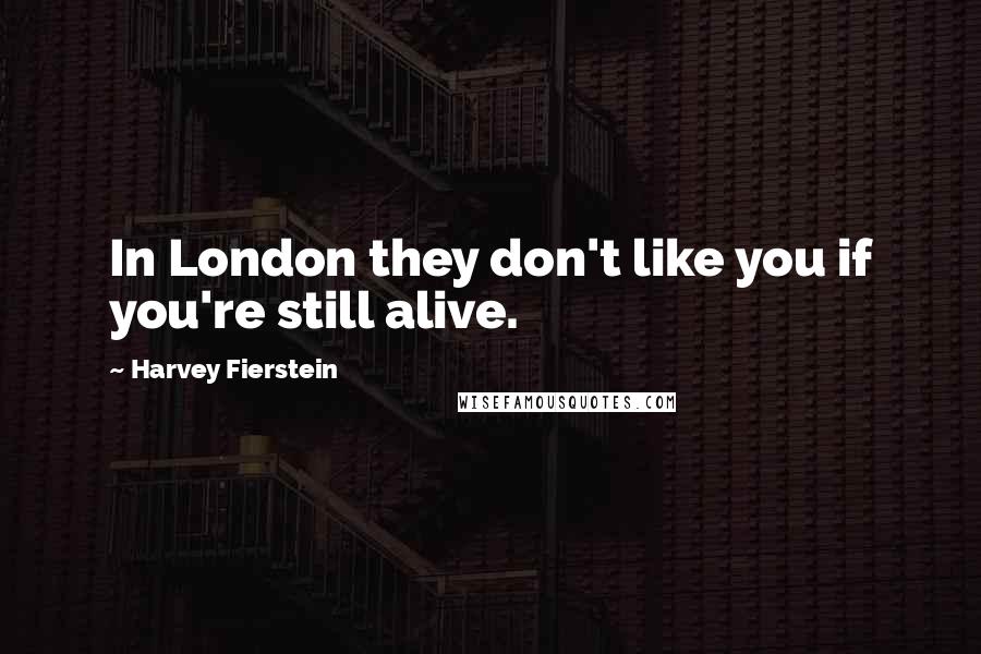 Harvey Fierstein Quotes: In London they don't like you if you're still alive.