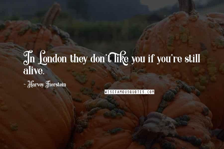 Harvey Fierstein Quotes: In London they don't like you if you're still alive.