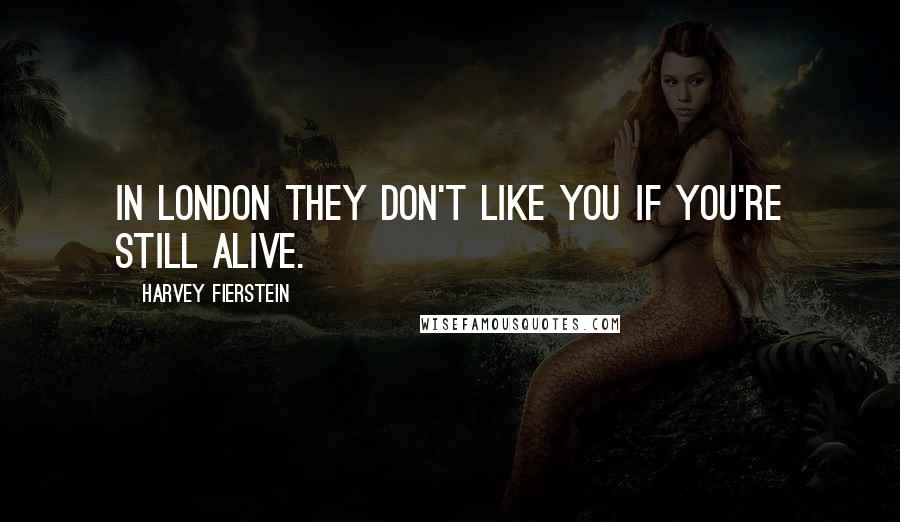Harvey Fierstein Quotes: In London they don't like you if you're still alive.