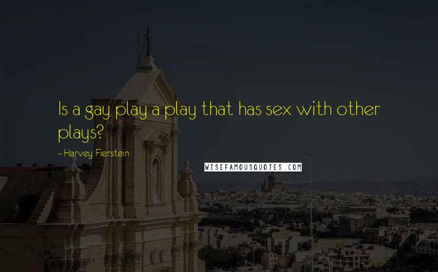 Harvey Fierstein Quotes: Is a gay play a play that has sex with other plays?