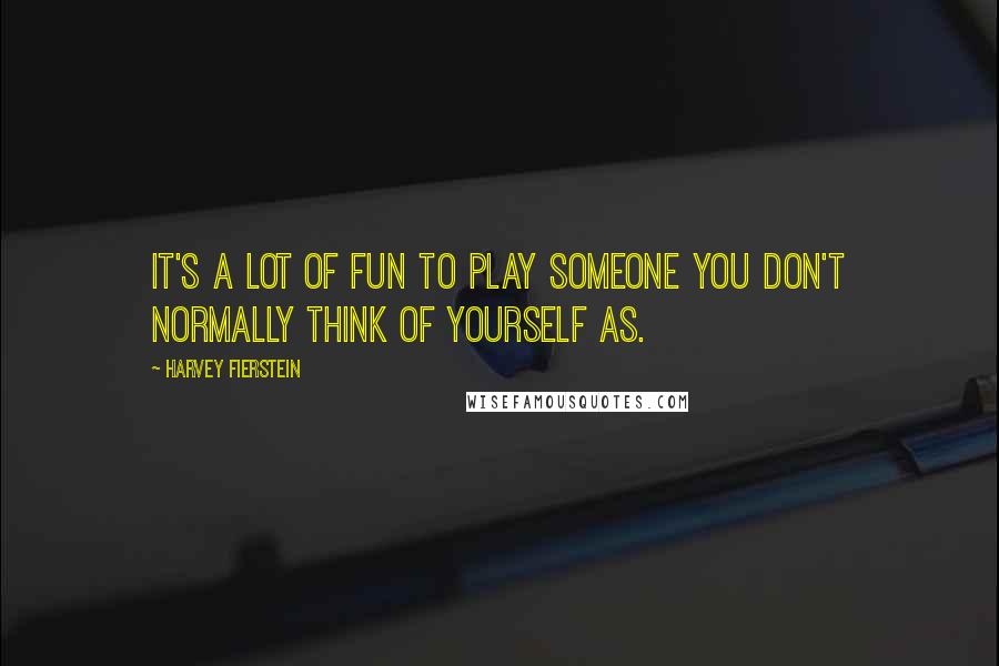 Harvey Fierstein Quotes: It's a lot of fun to play someone you don't normally think of yourself as.