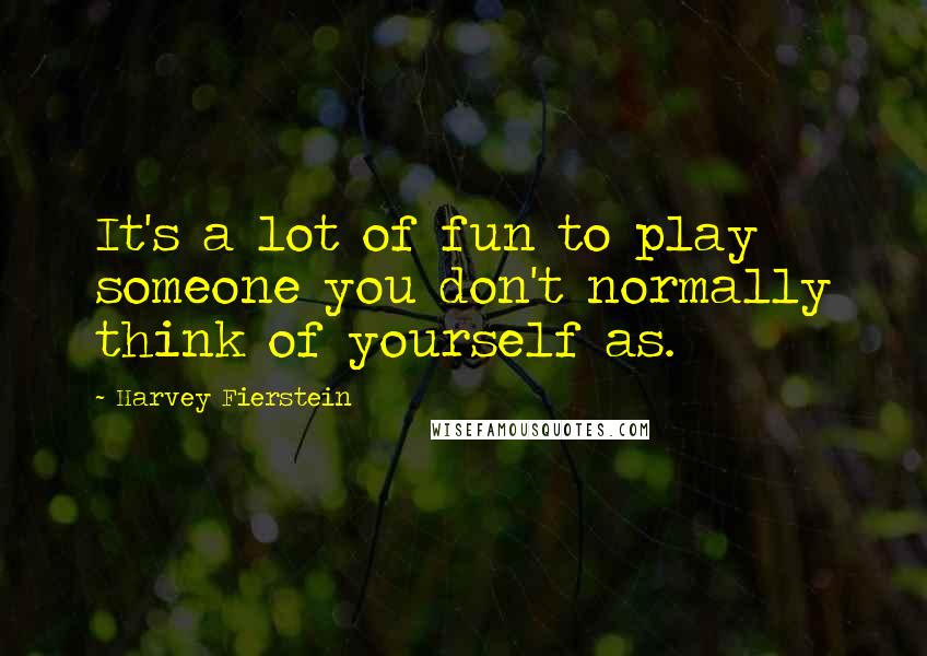 Harvey Fierstein Quotes: It's a lot of fun to play someone you don't normally think of yourself as.