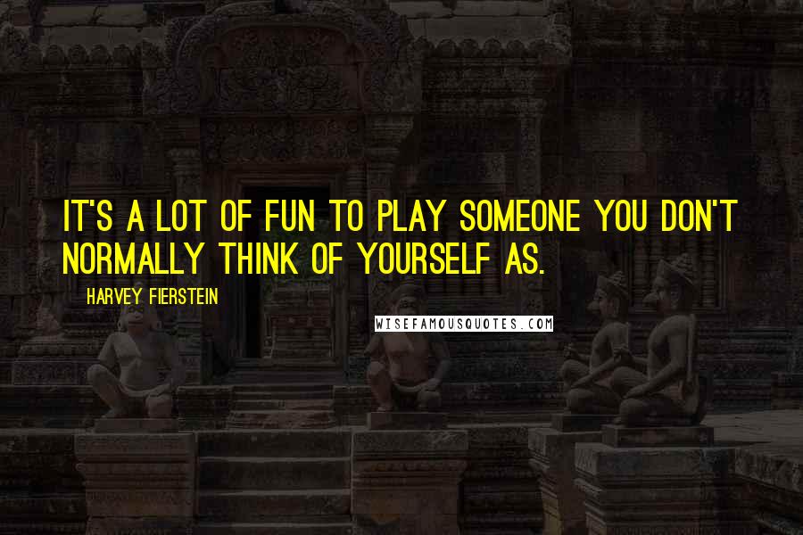 Harvey Fierstein Quotes: It's a lot of fun to play someone you don't normally think of yourself as.