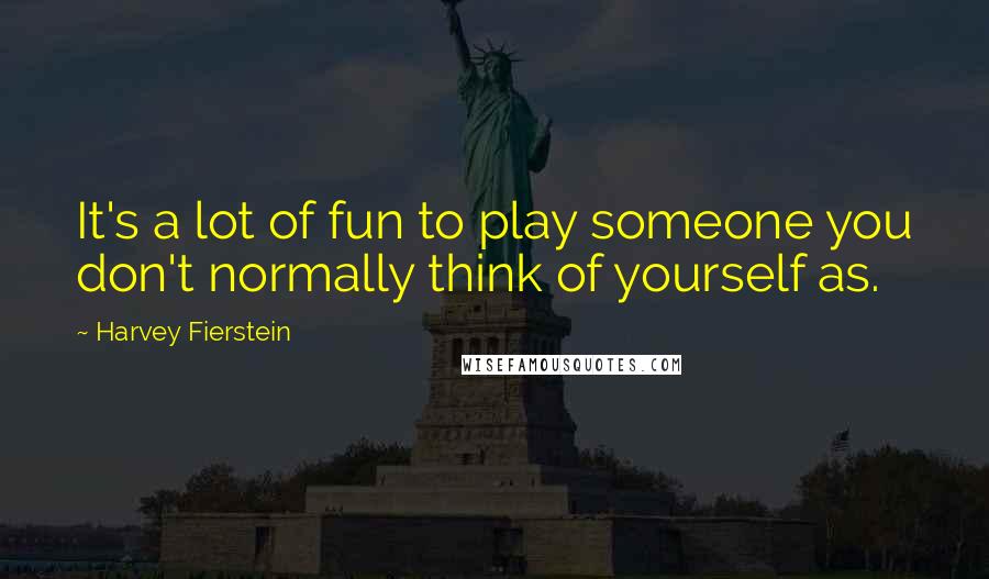 Harvey Fierstein Quotes: It's a lot of fun to play someone you don't normally think of yourself as.