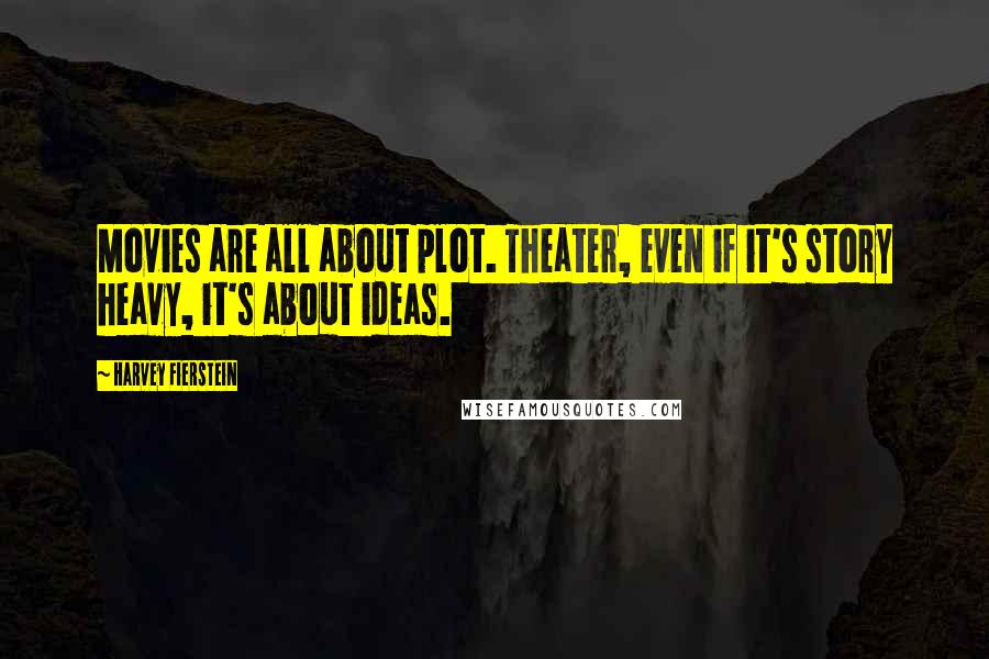 Harvey Fierstein Quotes: Movies are all about plot. Theater, even if it's story heavy, it's about ideas.