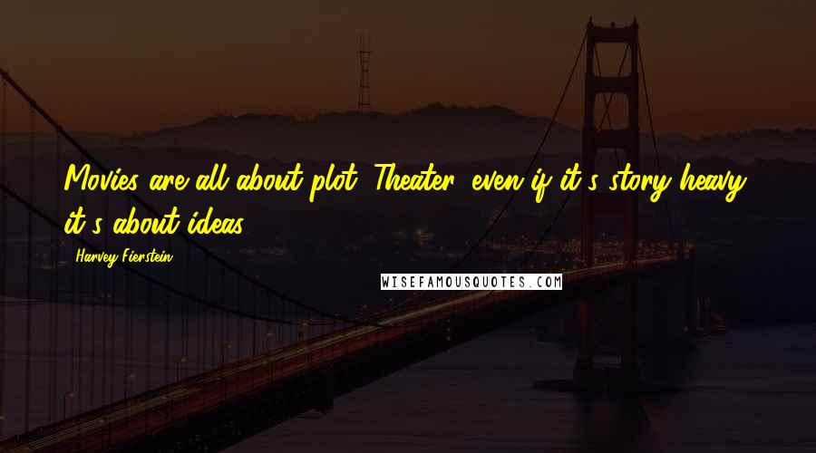 Harvey Fierstein Quotes: Movies are all about plot. Theater, even if it's story heavy, it's about ideas.