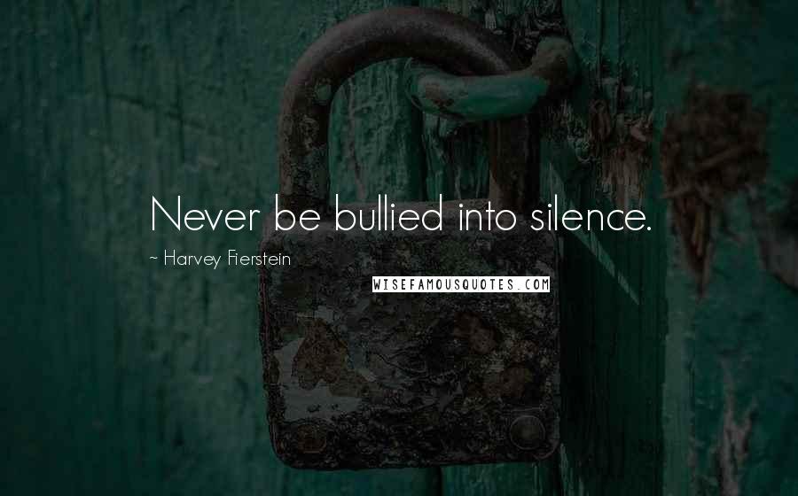 Harvey Fierstein Quotes: Never be bullied into silence.
