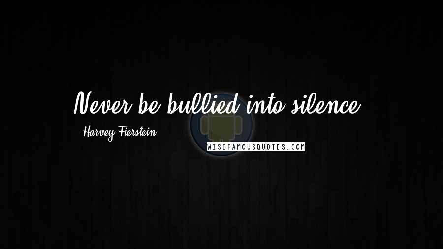 Harvey Fierstein Quotes: Never be bullied into silence.
