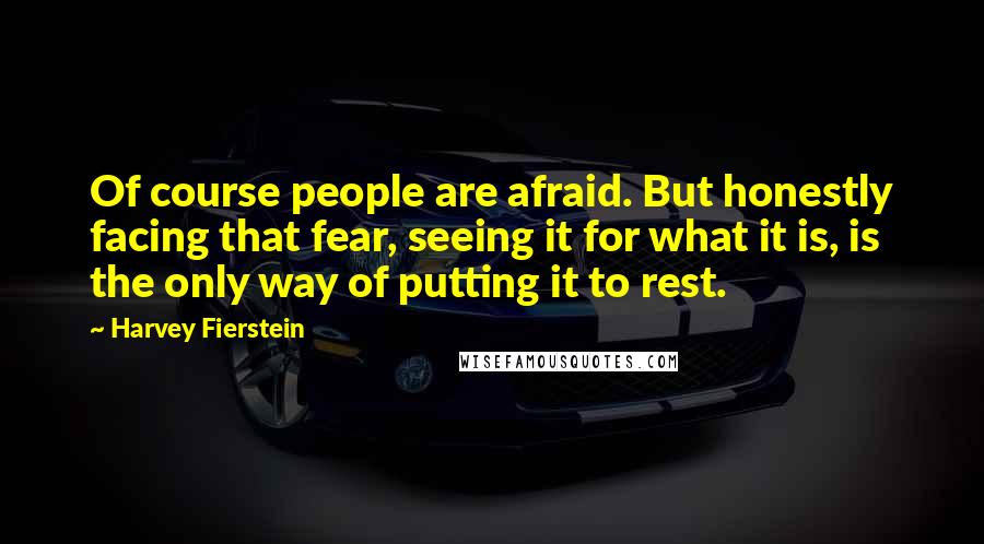 Harvey Fierstein Quotes: Of course people are afraid. But honestly facing that fear, seeing it for what it is, is the only way of putting it to rest.
