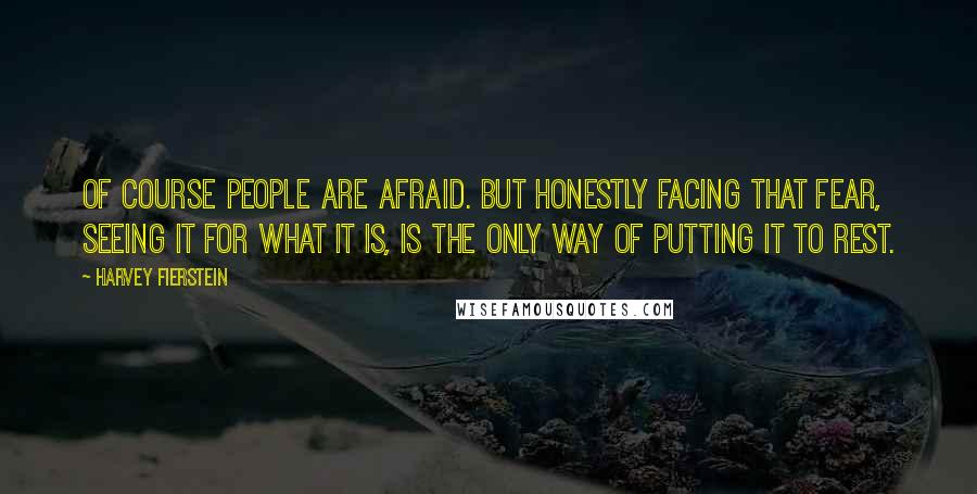 Harvey Fierstein Quotes: Of course people are afraid. But honestly facing that fear, seeing it for what it is, is the only way of putting it to rest.