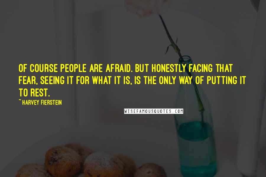 Harvey Fierstein Quotes: Of course people are afraid. But honestly facing that fear, seeing it for what it is, is the only way of putting it to rest.