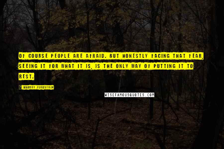 Harvey Fierstein Quotes: Of course people are afraid. But honestly facing that fear, seeing it for what it is, is the only way of putting it to rest.