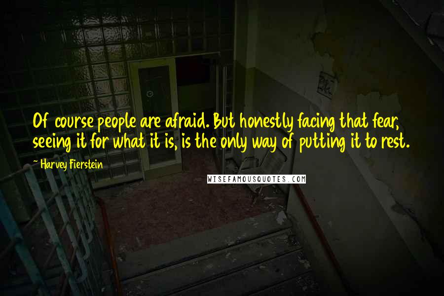 Harvey Fierstein Quotes: Of course people are afraid. But honestly facing that fear, seeing it for what it is, is the only way of putting it to rest.