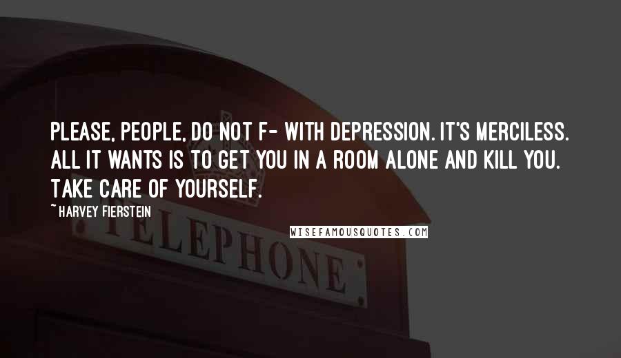 Harvey Fierstein Quotes: Please, people, do not f- with depression. It's merciless. All it wants is to get you in a room alone and kill you. Take care of yourself.