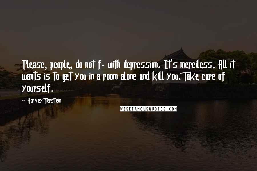 Harvey Fierstein Quotes: Please, people, do not f- with depression. It's merciless. All it wants is to get you in a room alone and kill you. Take care of yourself.