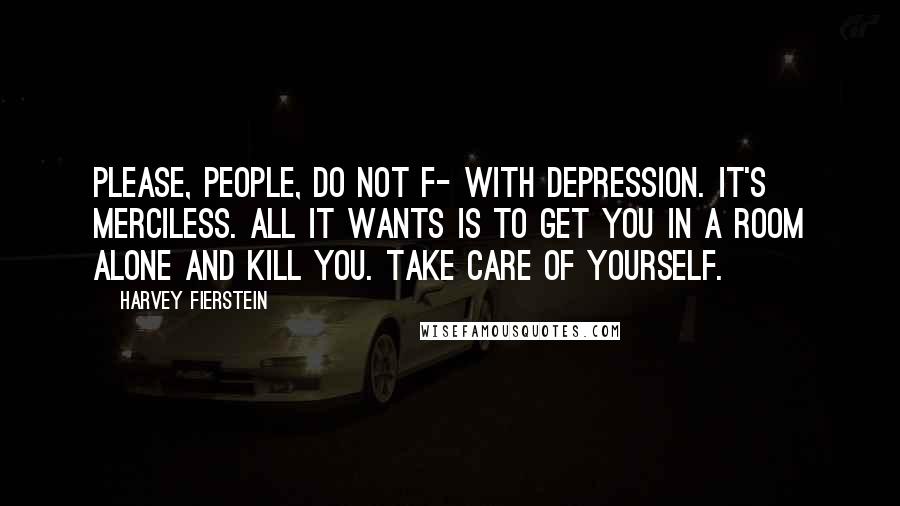 Harvey Fierstein Quotes: Please, people, do not f- with depression. It's merciless. All it wants is to get you in a room alone and kill you. Take care of yourself.