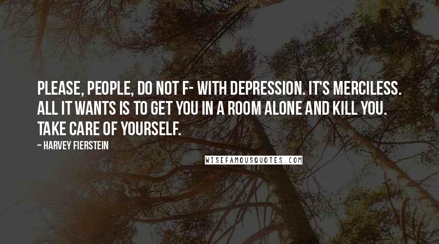 Harvey Fierstein Quotes: Please, people, do not f- with depression. It's merciless. All it wants is to get you in a room alone and kill you. Take care of yourself.