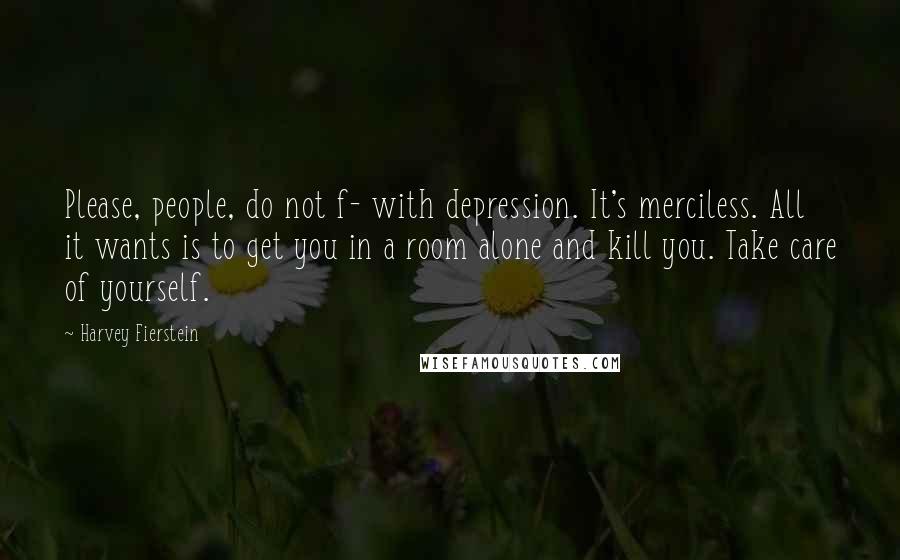 Harvey Fierstein Quotes: Please, people, do not f- with depression. It's merciless. All it wants is to get you in a room alone and kill you. Take care of yourself.