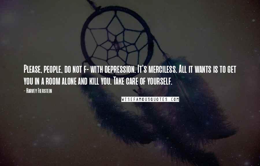 Harvey Fierstein Quotes: Please, people, do not f- with depression. It's merciless. All it wants is to get you in a room alone and kill you. Take care of yourself.