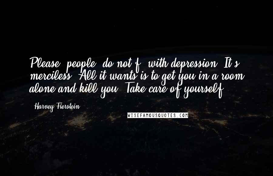 Harvey Fierstein Quotes: Please, people, do not f- with depression. It's merciless. All it wants is to get you in a room alone and kill you. Take care of yourself.