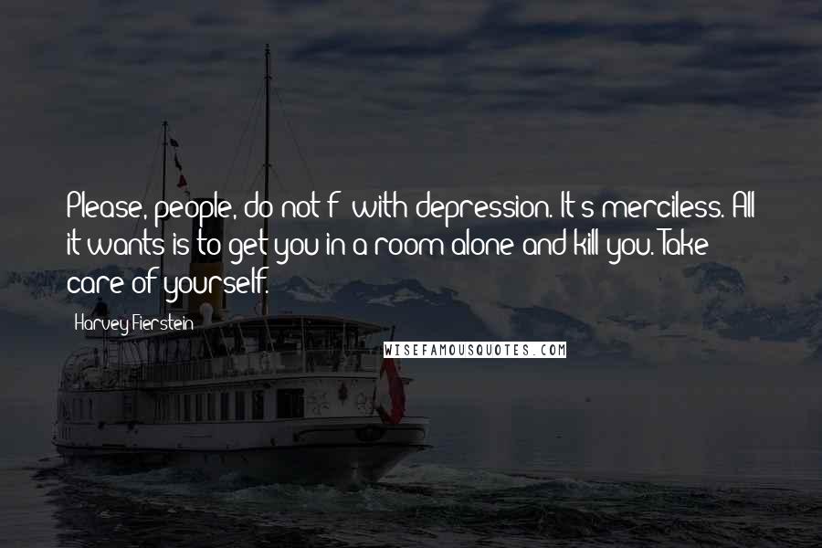 Harvey Fierstein Quotes: Please, people, do not f- with depression. It's merciless. All it wants is to get you in a room alone and kill you. Take care of yourself.