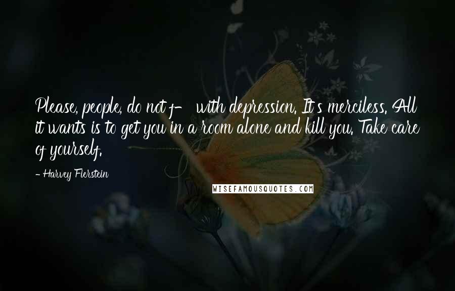 Harvey Fierstein Quotes: Please, people, do not f- with depression. It's merciless. All it wants is to get you in a room alone and kill you. Take care of yourself.