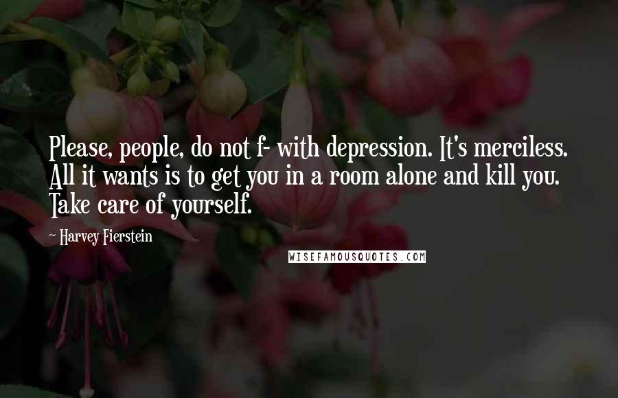 Harvey Fierstein Quotes: Please, people, do not f- with depression. It's merciless. All it wants is to get you in a room alone and kill you. Take care of yourself.
