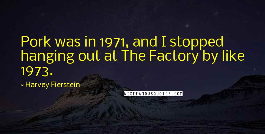 Harvey Fierstein Quotes: Pork was in 1971, and I stopped hanging out at The Factory by like 1973.