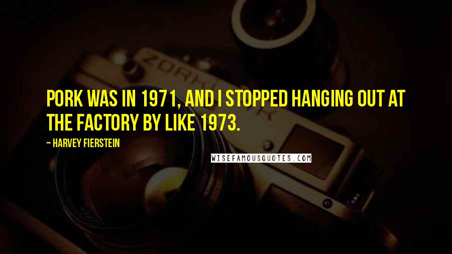 Harvey Fierstein Quotes: Pork was in 1971, and I stopped hanging out at The Factory by like 1973.