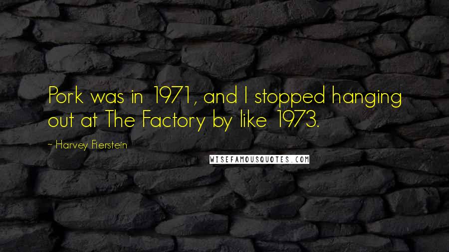 Harvey Fierstein Quotes: Pork was in 1971, and I stopped hanging out at The Factory by like 1973.