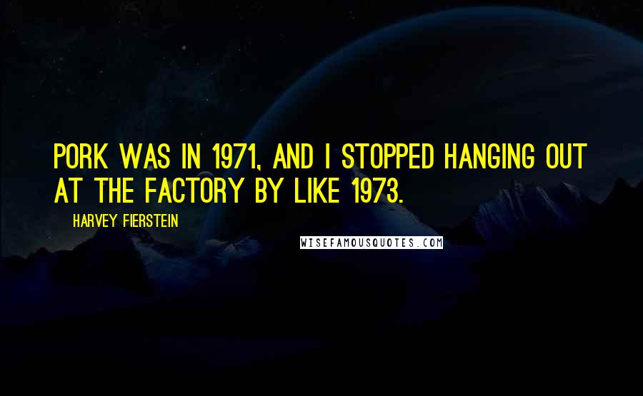 Harvey Fierstein Quotes: Pork was in 1971, and I stopped hanging out at The Factory by like 1973.