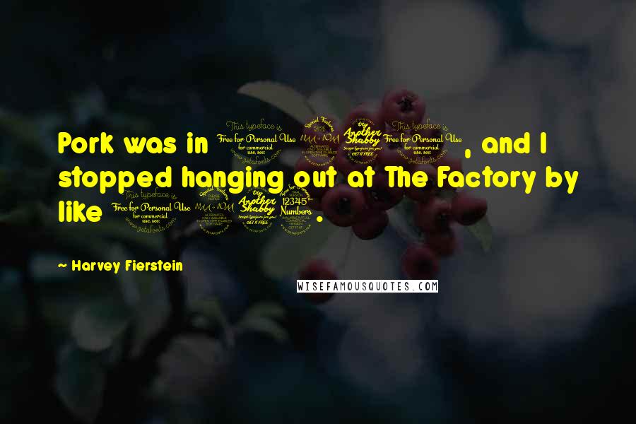 Harvey Fierstein Quotes: Pork was in 1971, and I stopped hanging out at The Factory by like 1973.