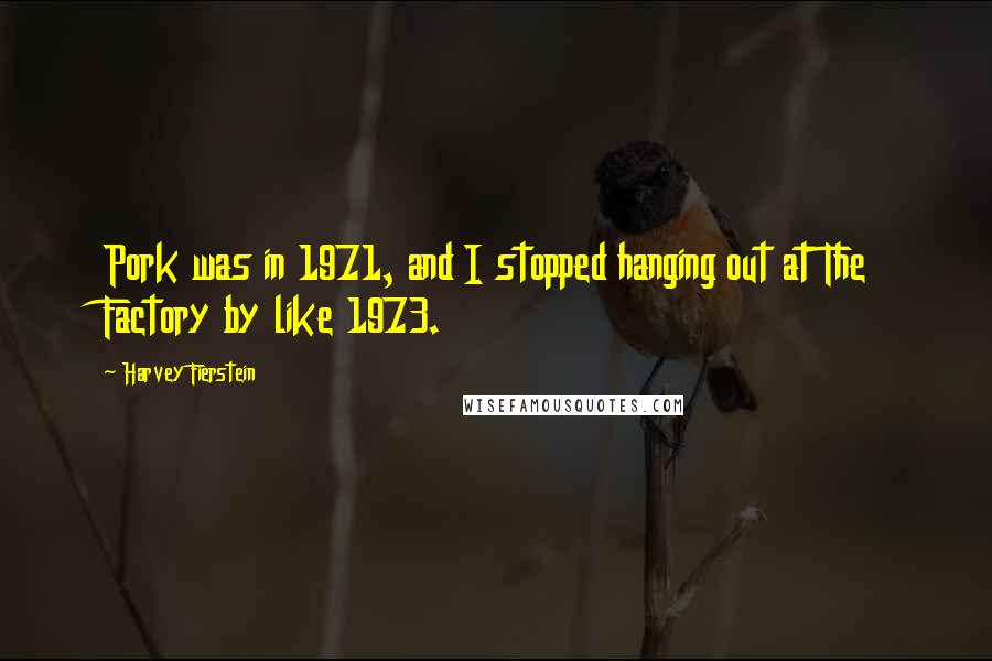 Harvey Fierstein Quotes: Pork was in 1971, and I stopped hanging out at The Factory by like 1973.