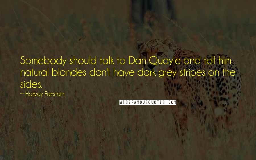 Harvey Fierstein Quotes: Somebody should talk to Dan Quayle and tell him natural blondes don't have dark grey stripes on the sides.