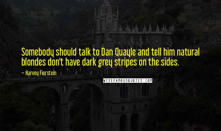 Harvey Fierstein Quotes: Somebody should talk to Dan Quayle and tell him natural blondes don't have dark grey stripes on the sides.