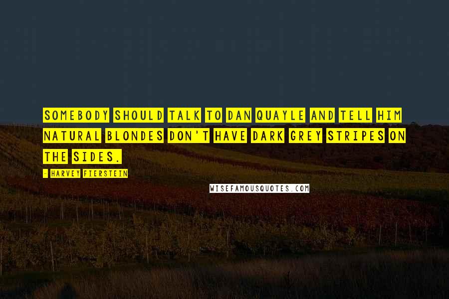 Harvey Fierstein Quotes: Somebody should talk to Dan Quayle and tell him natural blondes don't have dark grey stripes on the sides.