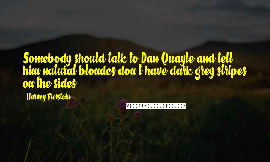 Harvey Fierstein Quotes: Somebody should talk to Dan Quayle and tell him natural blondes don't have dark grey stripes on the sides.