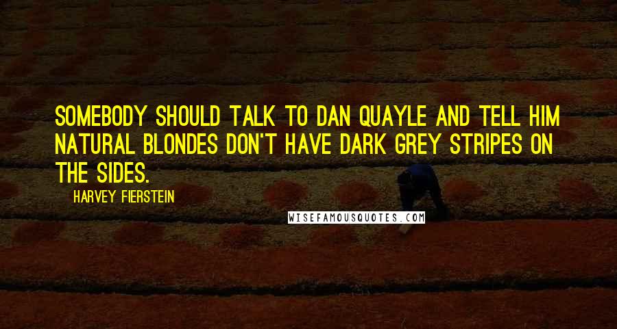 Harvey Fierstein Quotes: Somebody should talk to Dan Quayle and tell him natural blondes don't have dark grey stripes on the sides.