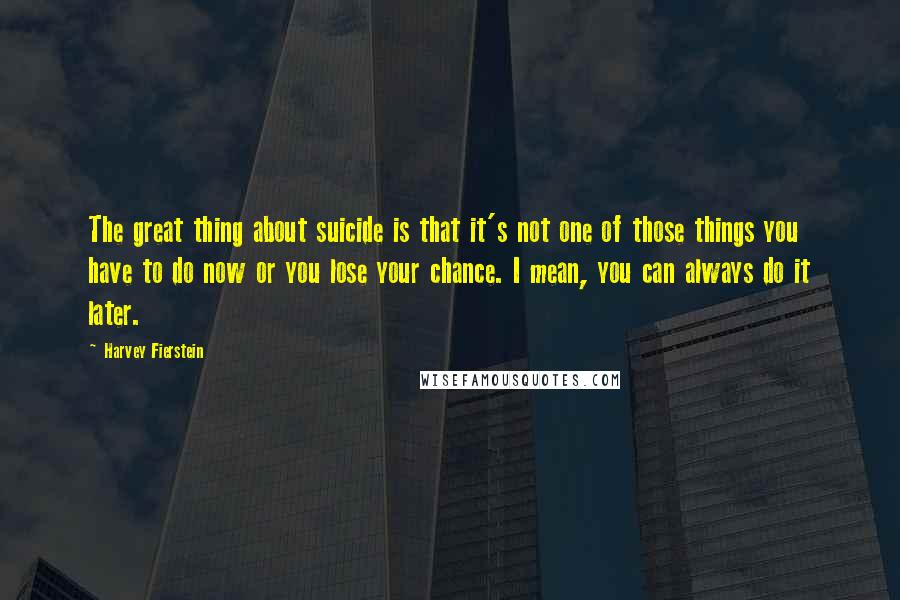 Harvey Fierstein Quotes: The great thing about suicide is that it's not one of those things you have to do now or you lose your chance. I mean, you can always do it later.