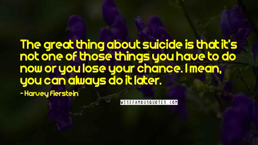 Harvey Fierstein Quotes: The great thing about suicide is that it's not one of those things you have to do now or you lose your chance. I mean, you can always do it later.
