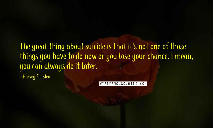 Harvey Fierstein Quotes: The great thing about suicide is that it's not one of those things you have to do now or you lose your chance. I mean, you can always do it later.